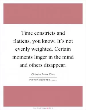 Time constricts and flattens, you know. It’s not evenly weighted. Certain moments linger in the mind and others disappear Picture Quote #1