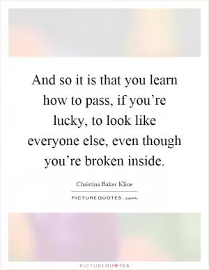 And so it is that you learn how to pass, if you’re lucky, to look like everyone else, even though you’re broken inside Picture Quote #1