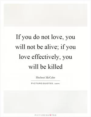 If you do not love, you will not be alive; if you love effectively, you will be killed Picture Quote #1