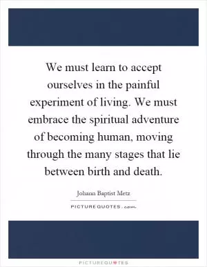 We must learn to accept ourselves in the painful experiment of living. We must embrace the spiritual adventure of becoming human, moving through the many stages that lie between birth and death Picture Quote #1