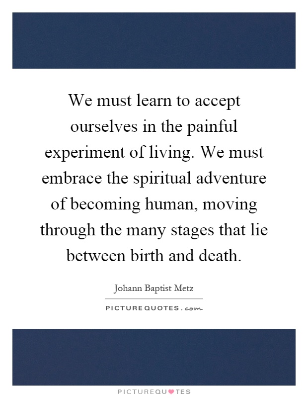 We must learn to accept ourselves in the painful experiment of living. We must embrace the spiritual adventure of becoming human, moving through the many stages that lie between birth and death Picture Quote #1