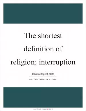 The shortest definition of religion: interruption Picture Quote #1