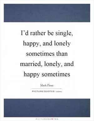 I’d rather be single, happy, and lonely sometimes than married, lonely, and happy sometimes Picture Quote #1
