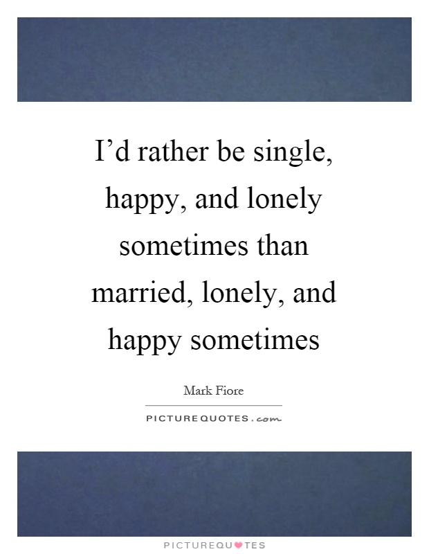 I'd rather be single, happy, and lonely sometimes than married, lonely, and happy sometimes Picture Quote #1