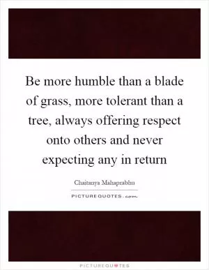 Be more humble than a blade of grass, more tolerant than a tree, always offering respect onto others and never expecting any in return Picture Quote #1