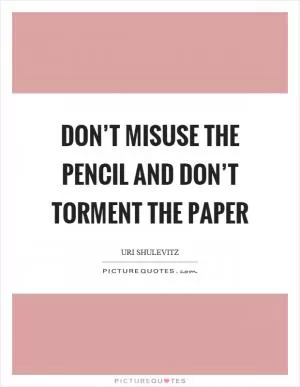 Don’t misuse the pencil and don’t torment the paper Picture Quote #1