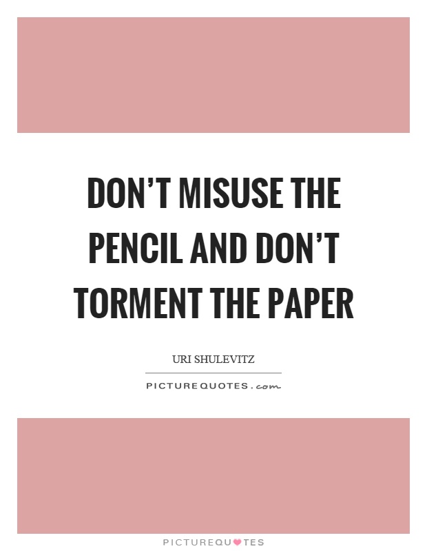 Don't misuse the pencil and don't torment the paper Picture Quote #1