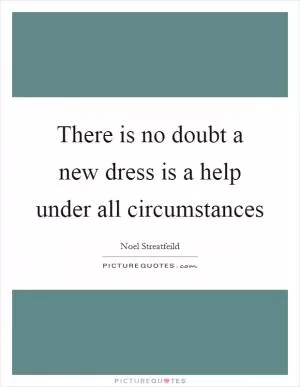 There is no doubt a new dress is a help under all circumstances Picture Quote #1