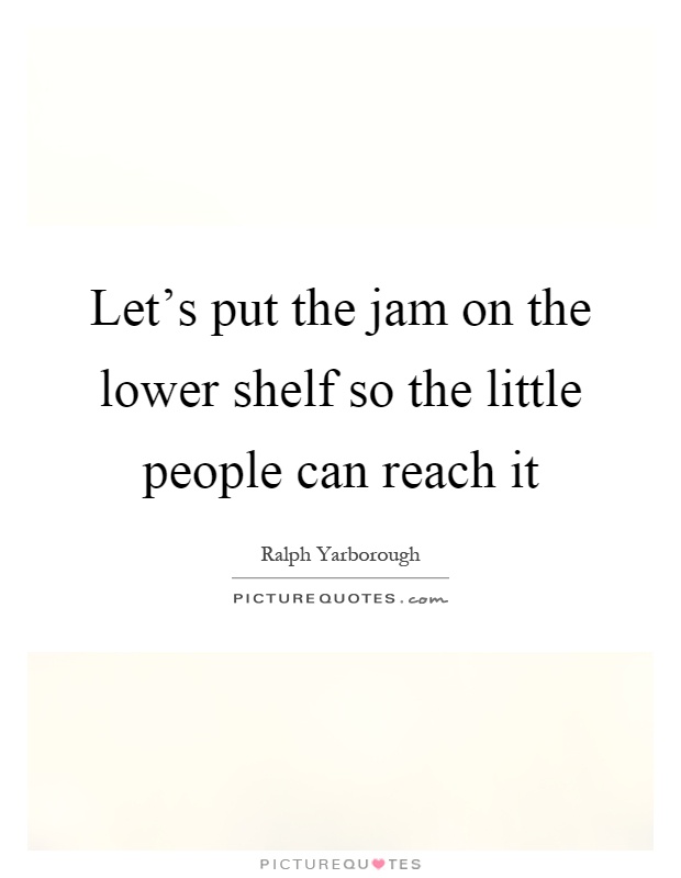 Let's put the jam on the lower shelf so the little people can reach it Picture Quote #1