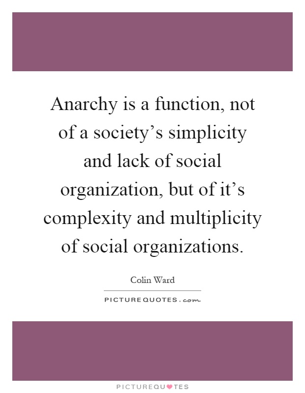 Anarchy is a function, not of a society's simplicity and lack of social organization, but of it's complexity and multiplicity of social organizations Picture Quote #1