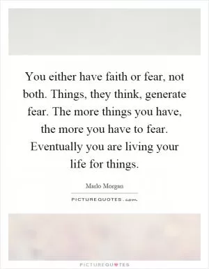 You either have faith or fear, not both. Things, they think, generate fear. The more things you have, the more you have to fear. Eventually you are living your life for things Picture Quote #1