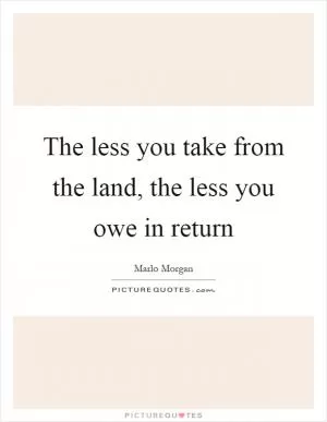 The less you take from the land, the less you owe in return Picture Quote #1