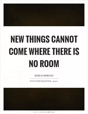 New things cannot come where there is no room Picture Quote #1