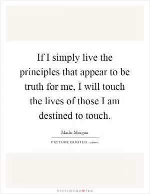 If I simply live the principles that appear to be truth for me, I will touch the lives of those I am destined to touch Picture Quote #1