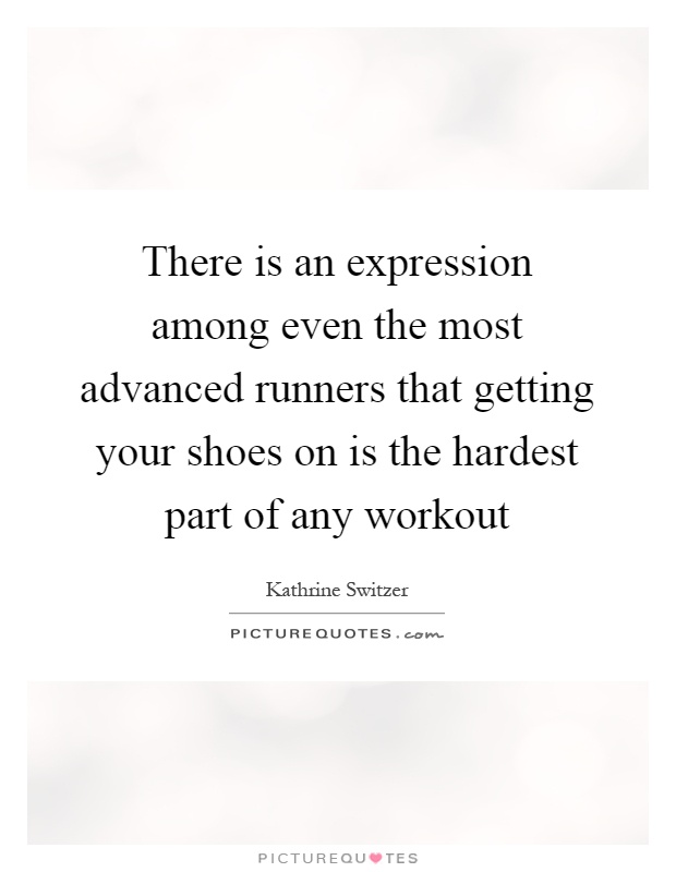 There is an expression among even the most advanced runners that getting your shoes on is the hardest part of any workout Picture Quote #1