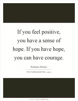If you feel positive, you have a sense of hope. If you have hope, you can have courage Picture Quote #1