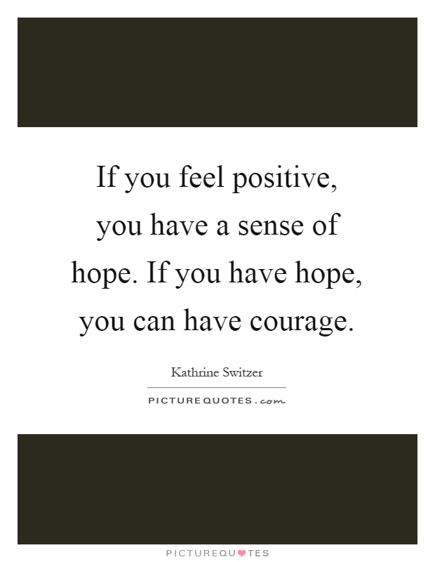 If you feel positive, you have a sense of hope. If you have hope, you can have courage Picture Quote #1