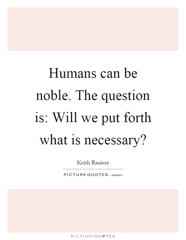 Humans can be noble. The question is: Will we put forth what is necessary? Picture Quote #1