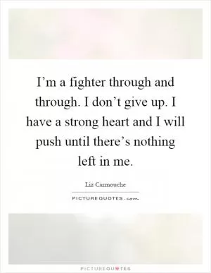 I’m a fighter through and through. I don’t give up. I have a strong heart and I will push until there’s nothing left in me Picture Quote #1
