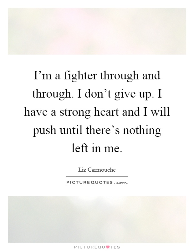 I'm a fighter through and through. I don't give up. I have a strong heart and I will push until there's nothing left in me Picture Quote #1