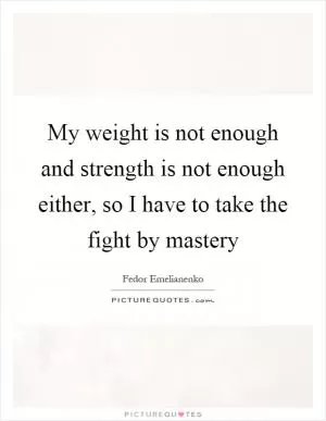 My weight is not enough and strength is not enough either, so I have to take the fight by mastery Picture Quote #1