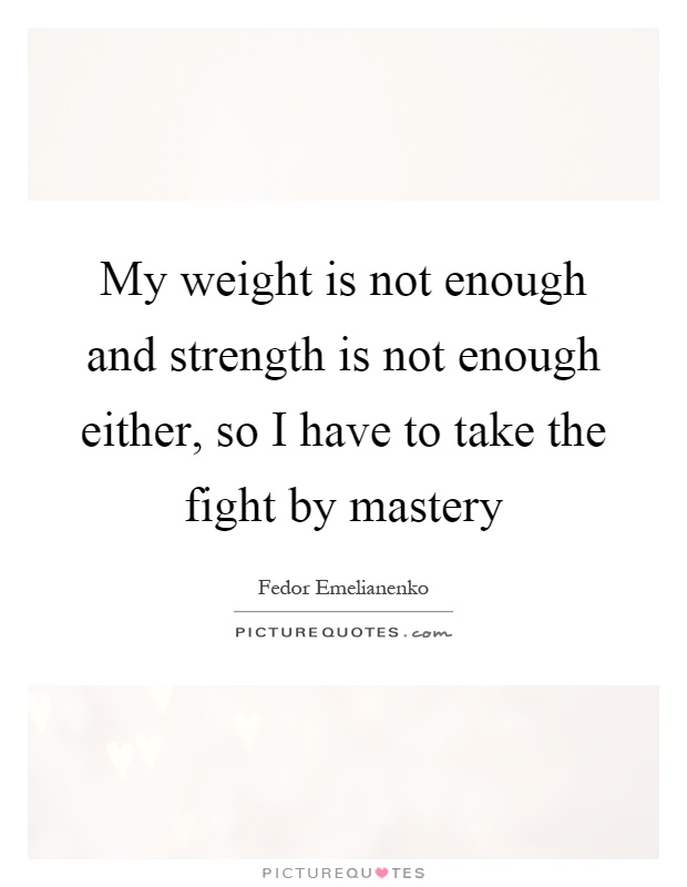 My weight is not enough and strength is not enough either, so I have to take the fight by mastery Picture Quote #1