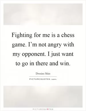 Fighting for me is a chess game. I’m not angry with my opponent. I just want to go in there and win Picture Quote #1