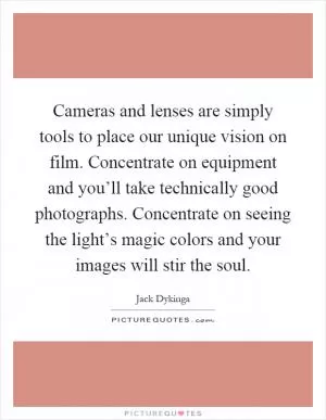 Cameras and lenses are simply tools to place our unique vision on film. Concentrate on equipment and you’ll take technically good photographs. Concentrate on seeing the light’s magic colors and your images will stir the soul Picture Quote #1