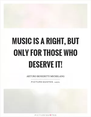 Music is a right, but only for those who deserve it! Picture Quote #1