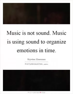 Music is not sound. Music is using sound to organize emotions in time Picture Quote #1