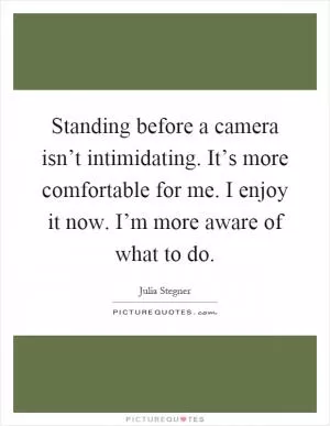 Standing before a camera isn’t intimidating. It’s more comfortable for me. I enjoy it now. I’m more aware of what to do Picture Quote #1