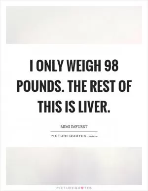 I only weigh 98 pounds. The rest of this is liver Picture Quote #1