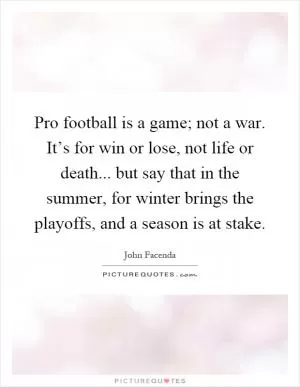 Pro football is a game; not a war. It’s for win or lose, not life or death... but say that in the summer, for winter brings the playoffs, and a season is at stake Picture Quote #1