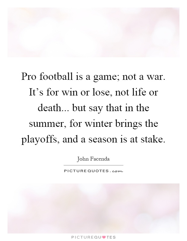 Pro football is a game; not a war. It's for win or lose, not life or death... but say that in the summer, for winter brings the playoffs, and a season is at stake Picture Quote #1