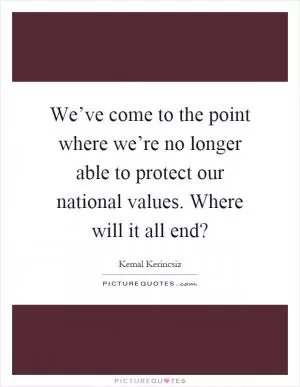 We’ve come to the point where we’re no longer able to protect our national values. Where will it all end? Picture Quote #1