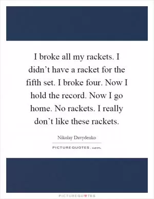 I broke all my rackets. I didn’t have a racket for the fifth set. I broke four. Now I hold the record. Now I go home. No rackets. I really don’t like these rackets Picture Quote #1