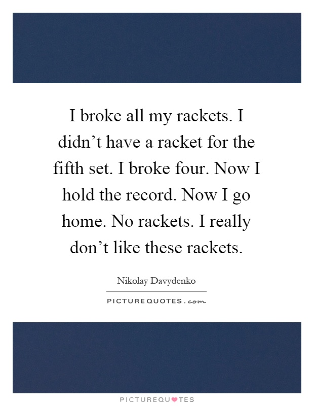 I broke all my rackets. I didn't have a racket for the fifth set. I broke four. Now I hold the record. Now I go home. No rackets. I really don't like these rackets Picture Quote #1
