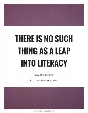 There is no such thing as a leap into literacy Picture Quote #1