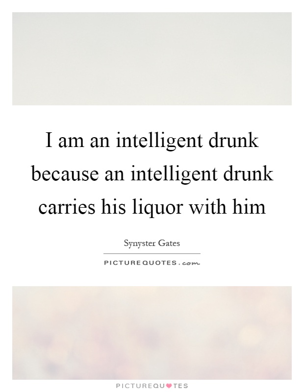 I am an intelligent drunk because an intelligent drunk carries his liquor with him Picture Quote #1