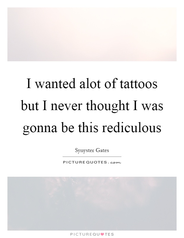 I wanted alot of tattoos but I never thought I was gonna be this rediculous Picture Quote #1