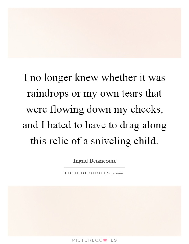 I no longer knew whether it was raindrops or my own tears that were flowing down my cheeks, and I hated to have to drag along this relic of a sniveling child Picture Quote #1