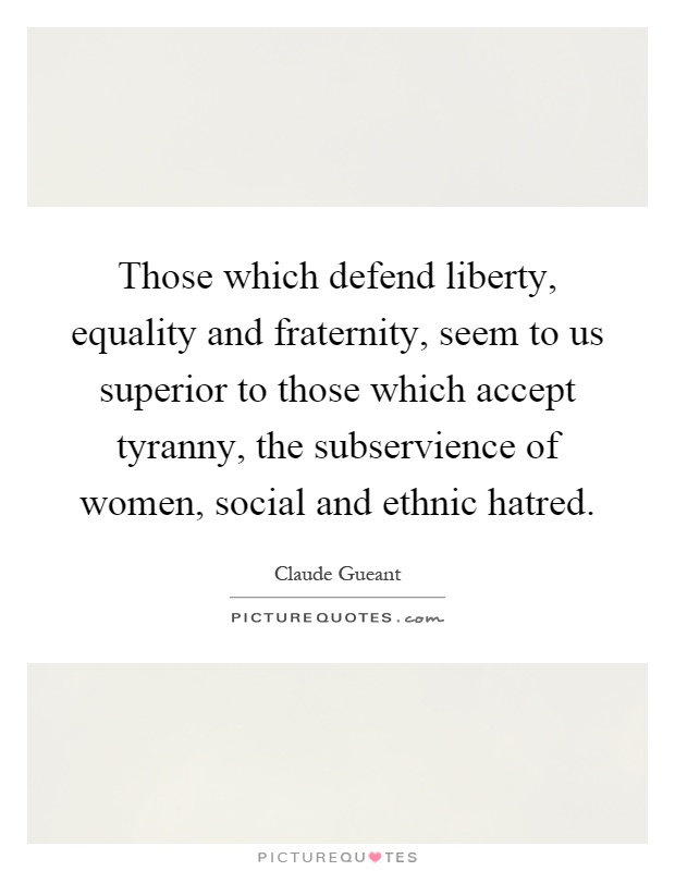 Those which defend liberty, equality and fraternity, seem to us superior to those which accept tyranny, the subservience of women, social and ethnic hatred Picture Quote #1
