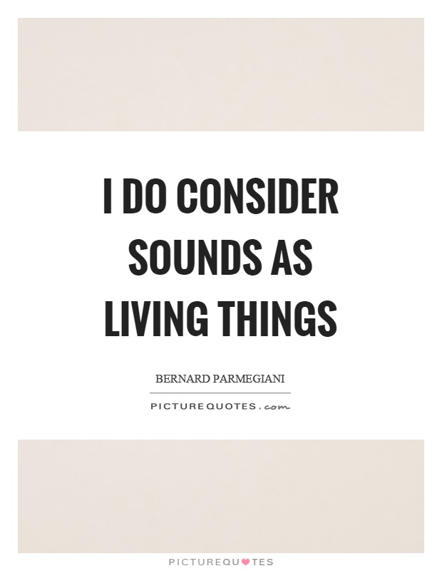I do consider sounds as living things Picture Quote #1