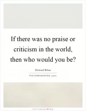 If there was no praise or criticism in the world, then who would you be? Picture Quote #1