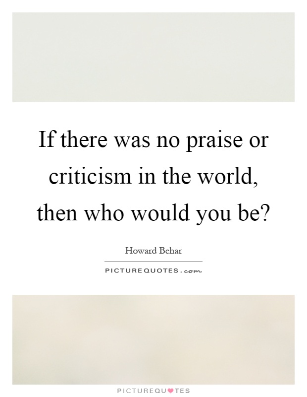 If there was no praise or criticism in the world, then who would you be? Picture Quote #1
