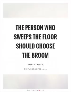 The person who sweeps the floor should choose the broom Picture Quote #1