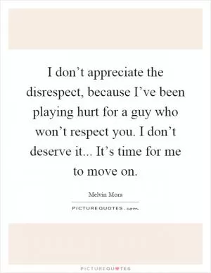 I don’t appreciate the disrespect, because I’ve been playing hurt for a guy who won’t respect you. I don’t deserve it... It’s time for me to move on Picture Quote #1