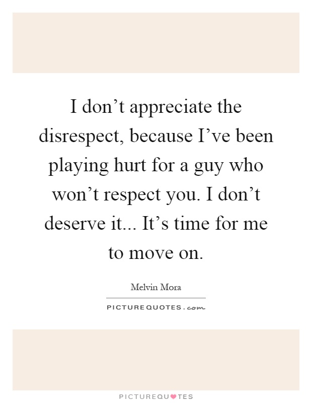 I don't appreciate the disrespect, because I've been playing hurt for a guy who won't respect you. I don't deserve it... It's time for me to move on Picture Quote #1