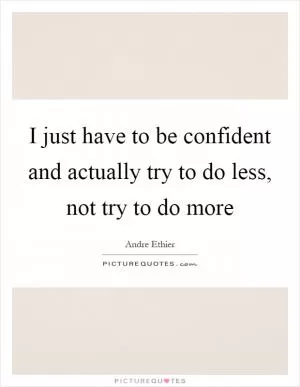 I just have to be confident and actually try to do less, not try to do more Picture Quote #1