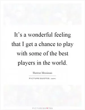 It’s a wonderful feeling that I get a chance to play with some of the best players in the world Picture Quote #1